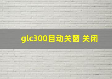 glc300自动关窗 关闭